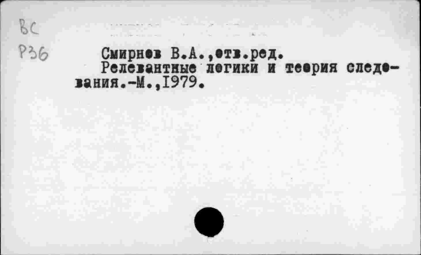 ﻿Смирнех В.А. »ои.ред.
Релевантные логики и теория следе->ания.-М.,1979.